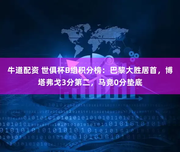 牛道配资 世俱杯B组积分榜：巴黎大胜居首，博塔弗戈3分第二，马竞0分垫底