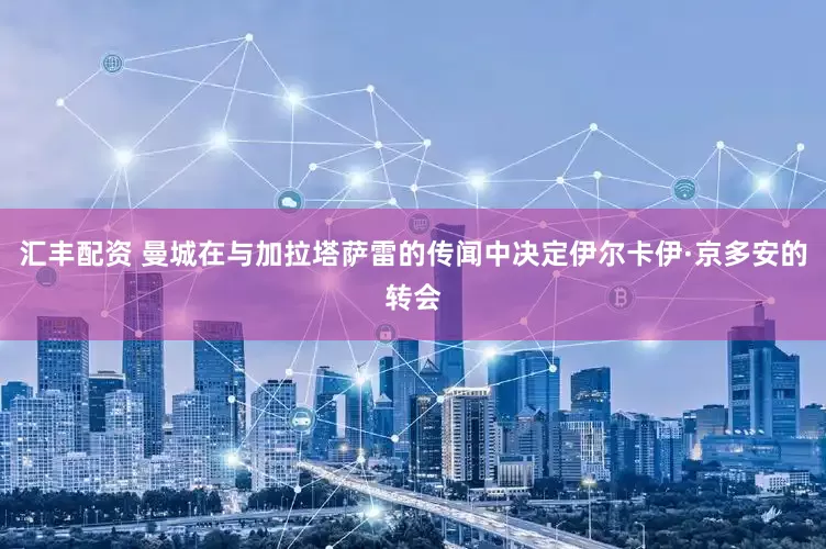 汇丰配资 曼城在与加拉塔萨雷的传闻中决定伊尔卡伊·京多安的转会