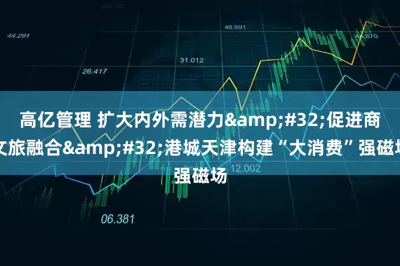 高亿管理 扩大内外需潜力&#32;促进商文旅融合&#32;港城天津构建“大消费”强磁场