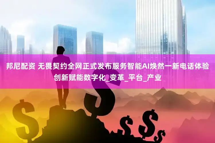 邦尼配资 无畏契约全网正式发布服务智能AI焕然一新电话体验创新赋能数字化_变革_平台_产业
