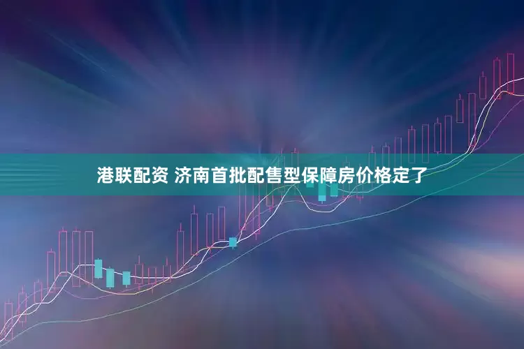 港联配资 济南首批配售型保障房价格定了