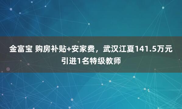 金富宝 购房补贴+安家费，武汉江夏141.5万元引进1名特级教师