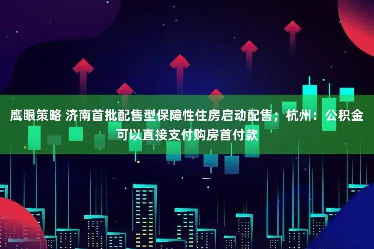 鹰眼策略 济南首批配售型保障性住房启动配售；杭州：公积金可以直接支付购房首付款