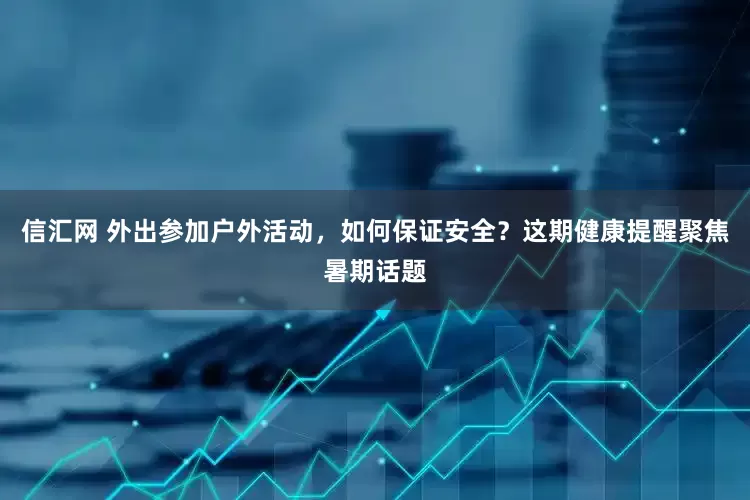 信汇网 外出参加户外活动，如何保证安全？这期健康提醒聚焦暑期话题
