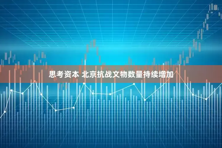 思考资本 北京抗战文物数量持续增加