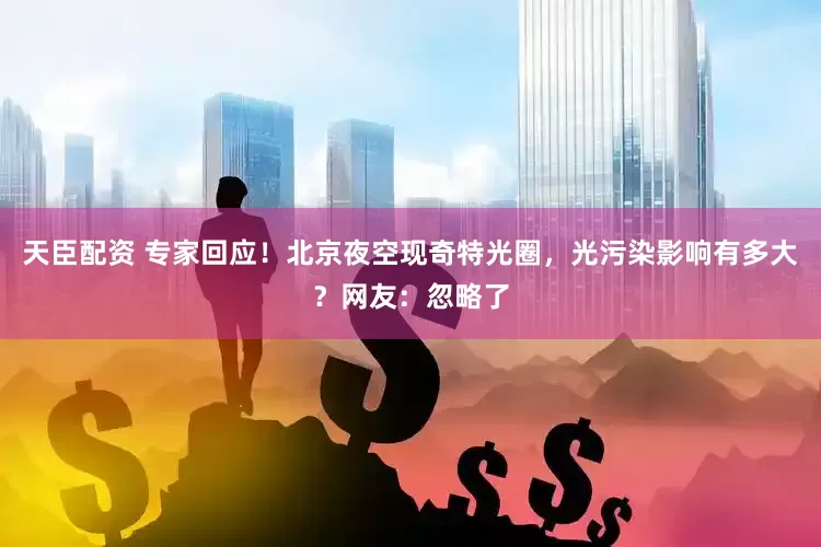 天臣配资 专家回应！北京夜空现奇特光圈，光污染影响有多大？网友：忽略了