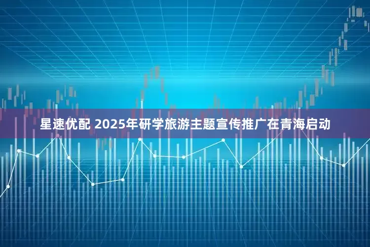 星速优配 2025年研学旅游主题宣传推广在青海启动