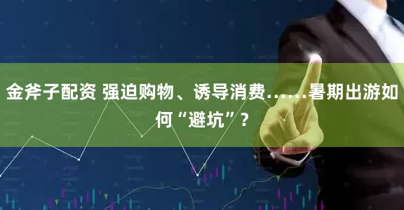 金斧子配资 强迫购物、诱导消费……暑期出游如何“避坑”？