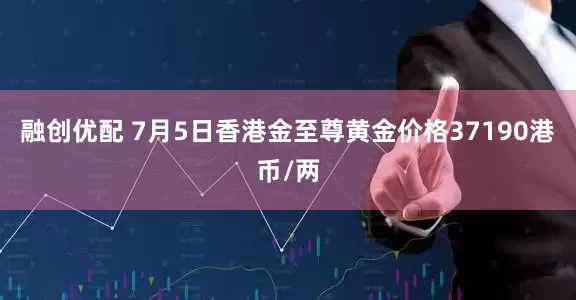 融创优配 7月5日香港金至尊黄金价格37190港币/两