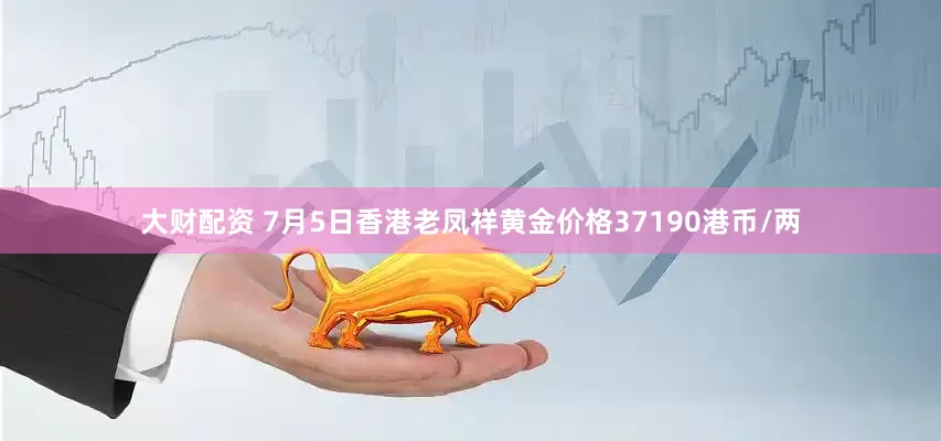 大财配资 7月5日香港老凤祥黄金价格37190港币/两