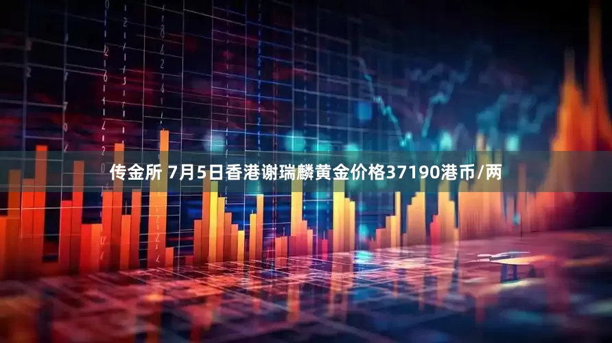 传金所 7月5日香港谢瑞麟黄金价格37190港币/两