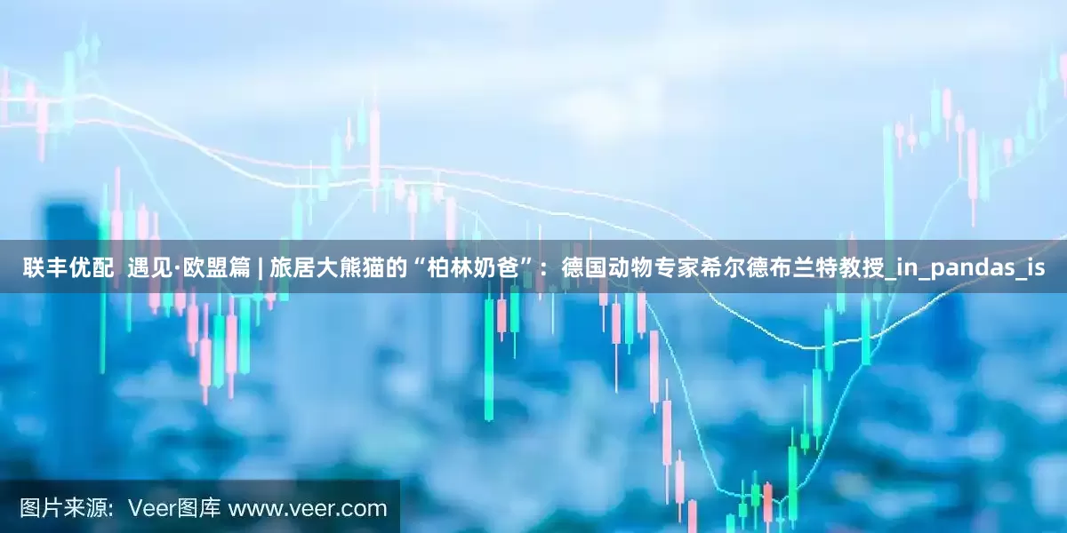 联丰优配  遇见·欧盟篇 | 旅居大熊猫的“柏林奶爸”：德国动物专家希尔德布兰特教授_in_pandas_is