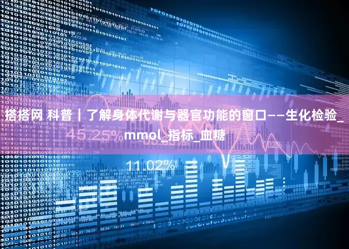 搭搭网 科普｜了解身体代谢与器官功能的窗口——生化检验_mmol_指标_血糖