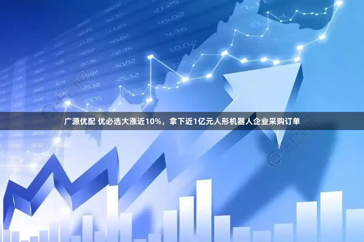 广源优配 优必选大涨近10%，拿下近1亿元人形机器人企业采购订单