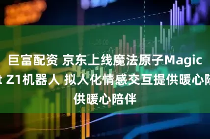 巨富配资 京东上线魔法原子MagicBot Z1机器人 拟人化情感交互提供暖心陪伴