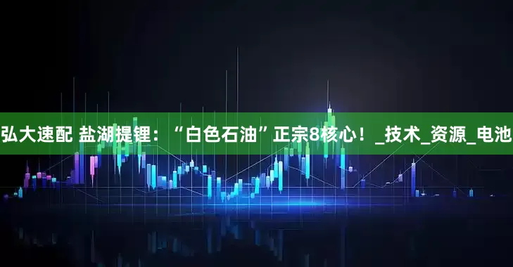 弘大速配 盐湖提锂：“白色石油”正宗8核心！_技术_资源_电池