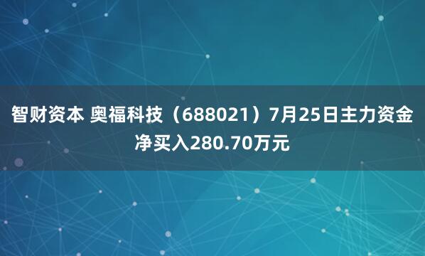 智财资本 奥福科技（688021）7月25日主力资金净买入280.70万元