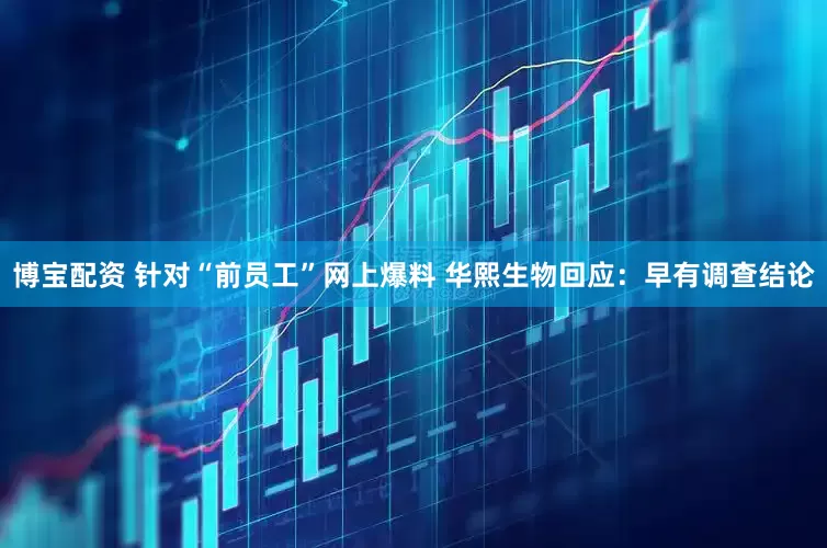 博宝配资 针对“前员工”网上爆料 华熙生物回应：早有调查结论