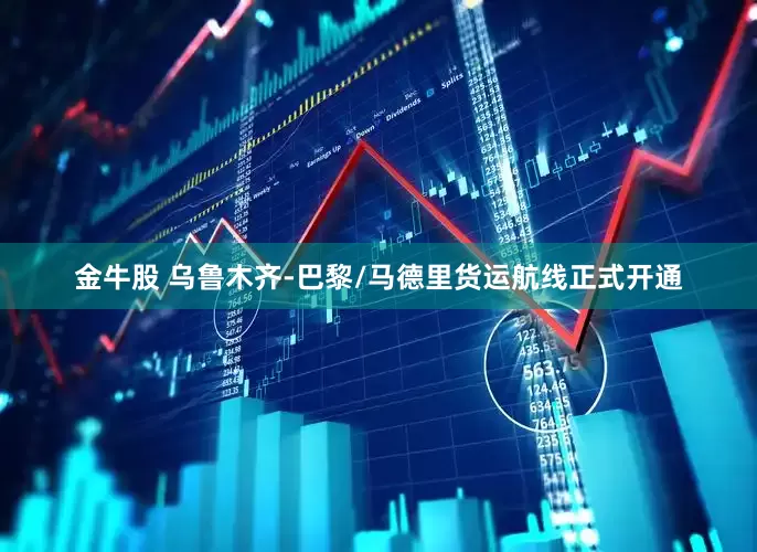 金牛股 乌鲁木齐-巴黎/马德里货运航线正式开通
