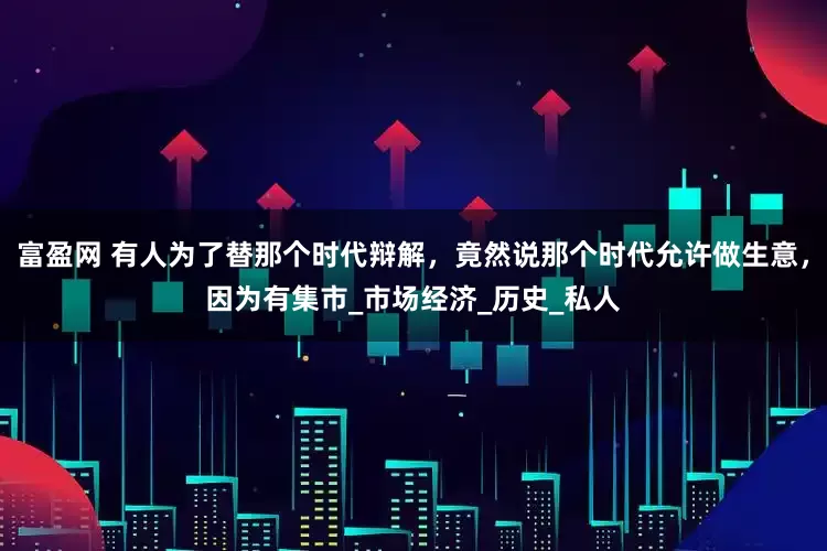 富盈网 有人为了替那个时代辩解，竟然说那个时代允许做生意，因为有集市_市场经济_历史_私人