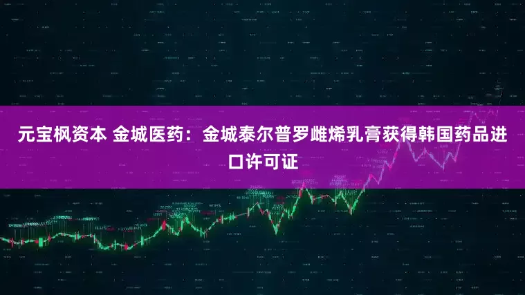 元宝枫资本 金城医药：金城泰尔普罗雌烯乳膏获得韩国药品进口许可证