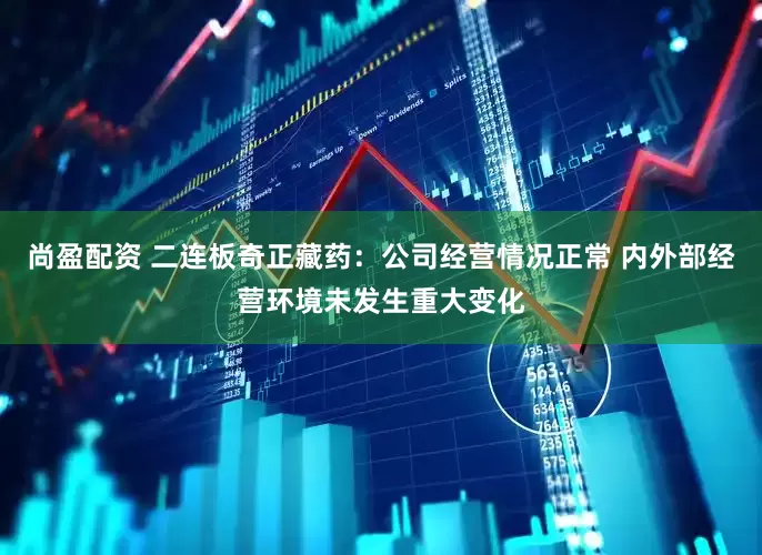 尚盈配资 二连板奇正藏药：公司经营情况正常 内外部经营环境未发生重大变化