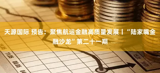 天源国际 预告：聚焦航运金融高质量发展丨“陆家嘴金融沙龙”第二十一期