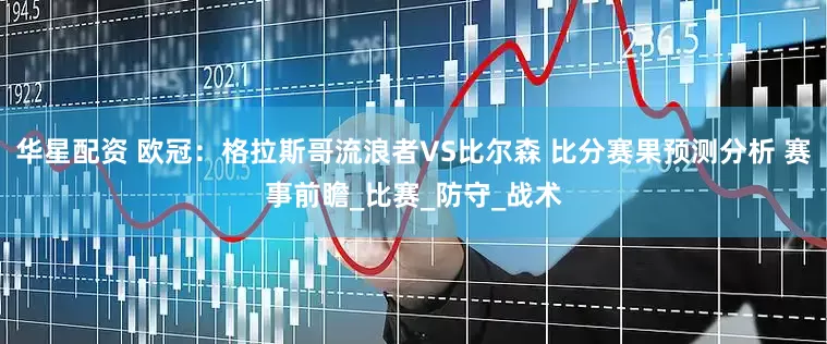 华星配资 欧冠：格拉斯哥流浪者VS比尔森 比分赛果预测分析 赛事前瞻_比赛_防守_战术