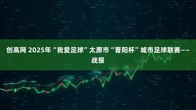 创高网 2025年“我爱足球”太原市“晋阳杯”城市足球联赛——战报
