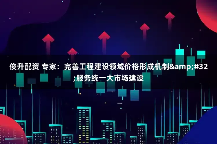 俊升配资 专家：完善工程建设领域价格形成机制&#32;服务统一大市场建设