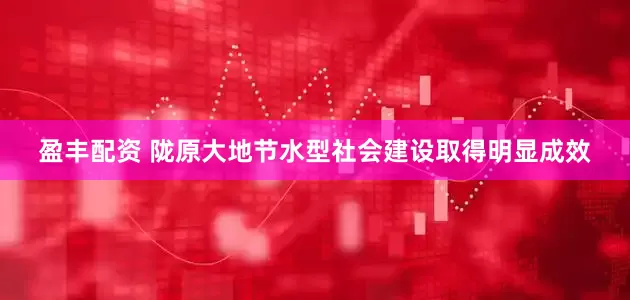 盈丰配资 陇原大地节水型社会建设取得明显成效