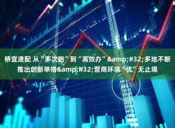 桥宜速配 从“多次跑”到“高效办”&#32;多地不断推出创新举措&#32;营商环境“优”无止境