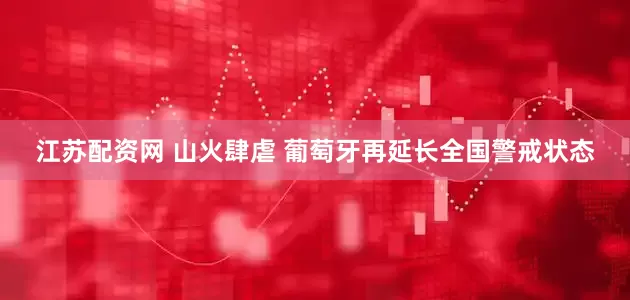江苏配资网 山火肆虐 葡萄牙再延长全国警戒状态