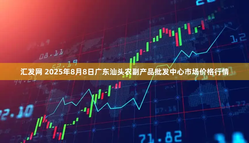 汇发网 2025年8月8日广东汕头农副产品批发中心市场价格行情