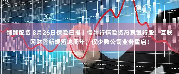 翻翻配资 8月26日保险日报丨慢牛行情险资热衷银行股！互联网财险新规落地周年，仅少数公司业务重启！
