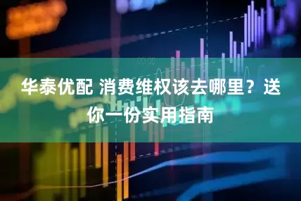 华泰优配 消费维权该去哪里？送你一份实用指南