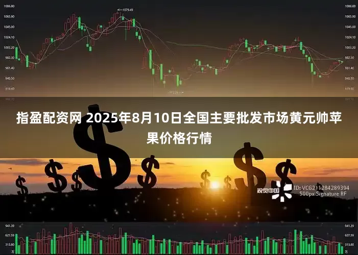 指盈配资网 2025年8月10日全国主要批发市场黄元帅苹果价格行情