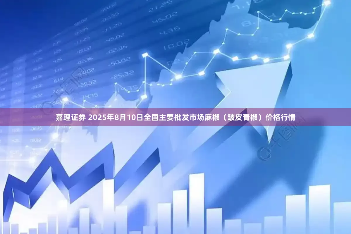 嘉理证券 2025年8月10日全国主要批发市场麻椒（皱皮青椒）价格行情