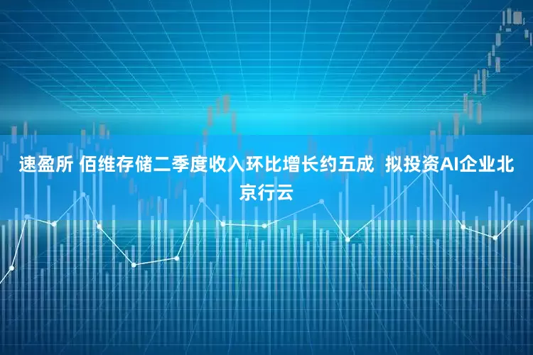 速盈所 佰维存储二季度收入环比增长约五成  拟投资AI企业北京行云