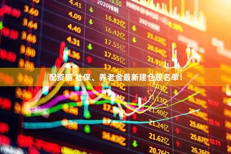 配资猫 社保、养老金最新建仓股名单！