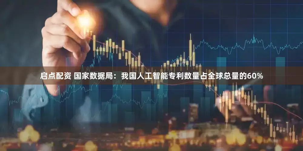 启点配资 国家数据局：我国人工智能专利数量占全球总量的60%
