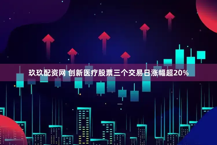 玖玖配资网 创新医疗股票三个交易日涨幅超20%