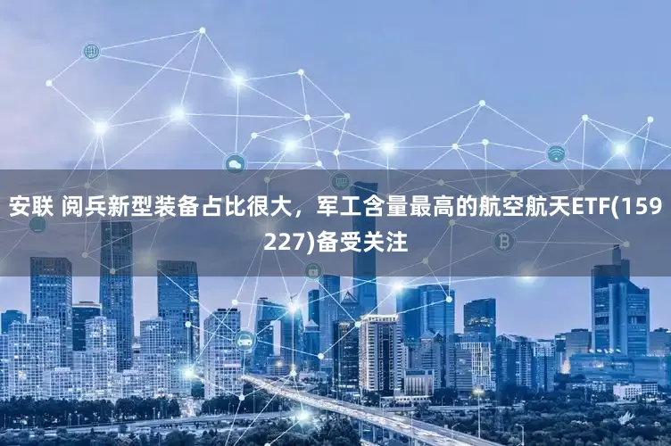 安联 阅兵新型装备占比很大，军工含量最高的航空航天ETF(159227)备受关注
