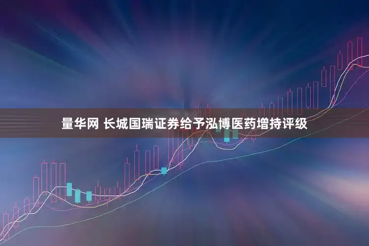 量华网 长城国瑞证券给予泓博医药增持评级