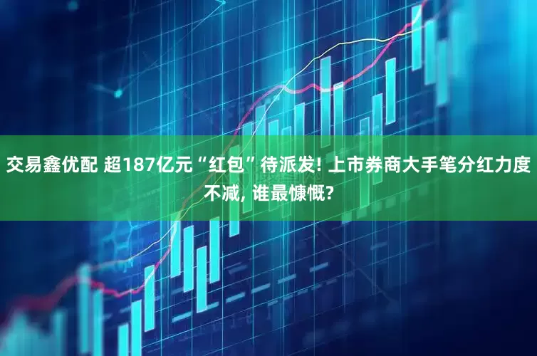 交易鑫优配 超187亿元“红包”待派发! 上市券商大手笔分红力度不减, 谁最慷慨?