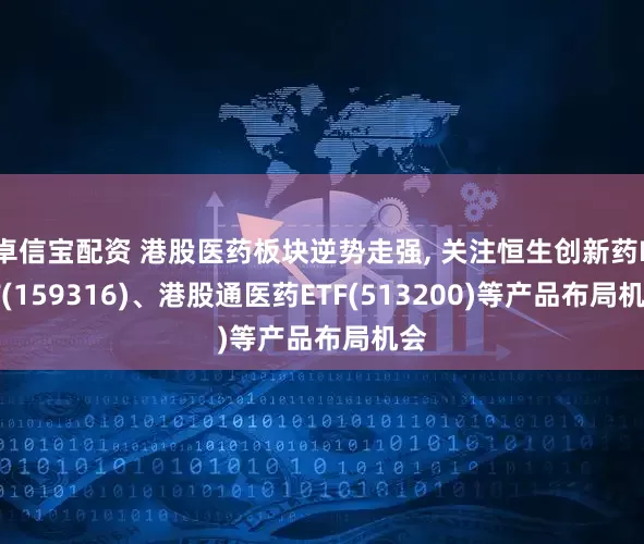 卓信宝配资 港股医药板块逆势走强, 关注恒生创新药ETF(159316)、港股通医药ETF(513200)等产品布局机会