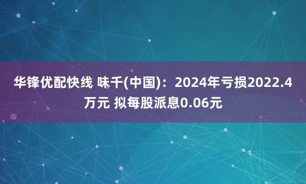 华锋优配快线 味千(中国)：2024年亏损2022.4万元 拟每股派息0.06元