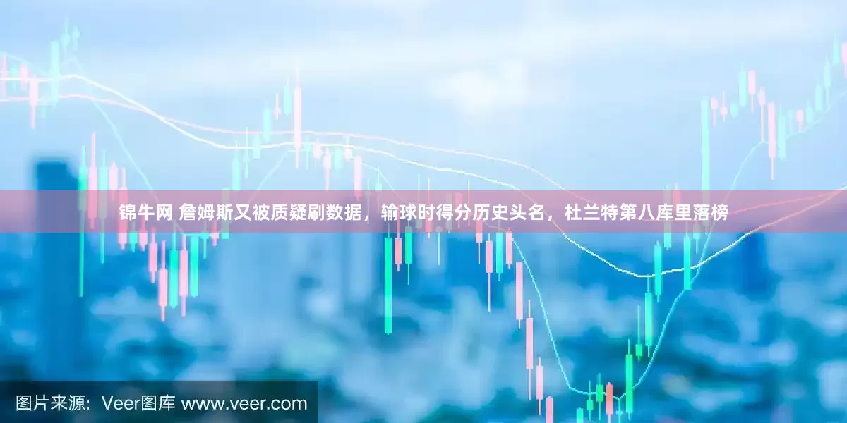 锦牛网 詹姆斯又被质疑刷数据，输球时得分历史头名，杜兰特第八库里落榜