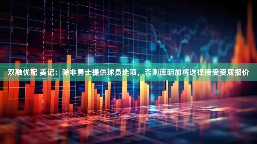 双融优配 美记：除非勇士提供球员选项，否则库明加将选择接受资质报价