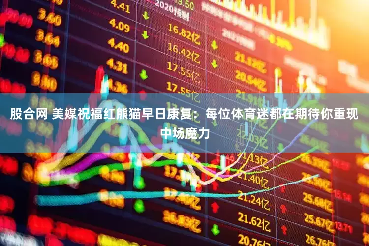 股合网 美媒祝福红熊猫早日康复：每位体育迷都在期待你重现中场魔力